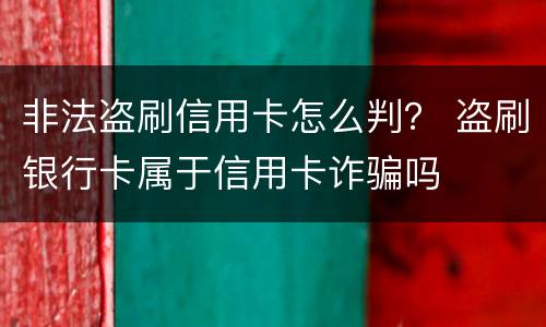 非法盗刷信用卡怎么判？ 盗刷银行卡属于信用卡诈骗吗