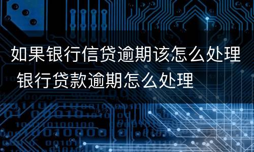 如果银行信贷逾期该怎么处理 银行贷款逾期怎么处理