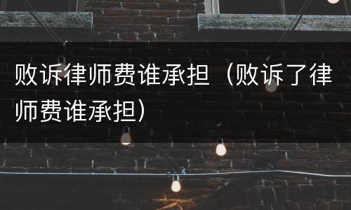 败诉律师费谁承担（败诉了律师费谁承担）