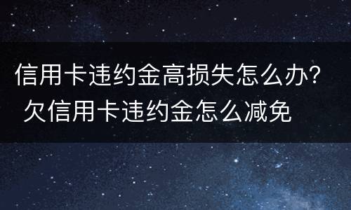 信用卡违约金高损失怎么办？ 欠信用卡违约金怎么减免