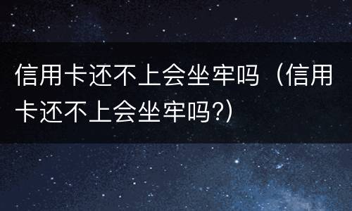 信用卡还不上会坐牢吗（信用卡还不上会坐牢吗?）