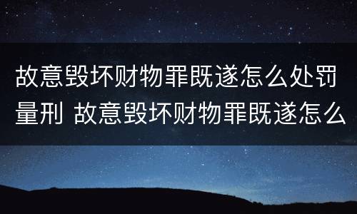 故意毁坏财物罪既遂怎么处罚量刑 故意毁坏财物罪既遂怎么处罚量刑依据