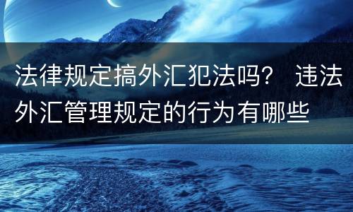 法律规定搞外汇犯法吗？ 违法外汇管理规定的行为有哪些