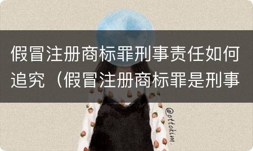 假冒注册商标罪刑事责任如何追究（假冒注册商标罪是刑事案件吗）