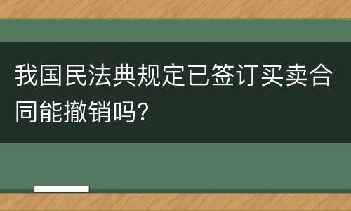 我国民法典规定已签订买卖合同能撤销吗？