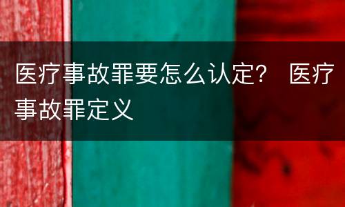 医疗事故罪要怎么认定？ 医疗事故罪定义