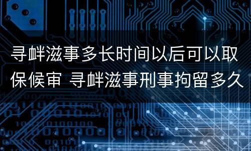 寻衅滋事多长时间以后可以取保候审 寻衅滋事刑事拘留多久能办取保候审