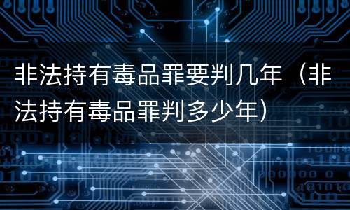 非法持有毒品罪要判几年（非法持有毒品罪判多少年）