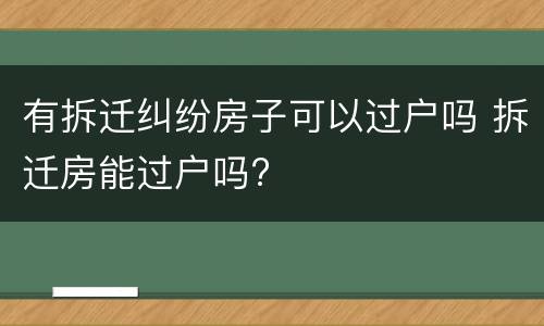 有拆迁纠纷房子可以过户吗 拆迁房能过户吗?