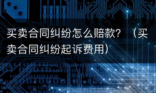买卖合同纠纷怎么赔款？（买卖合同纠纷起诉费用）