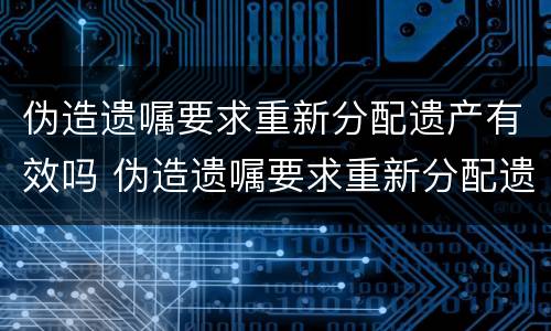 伪造遗嘱要求重新分配遗产有效吗 伪造遗嘱要求重新分配遗产有效吗法律规定
