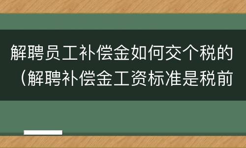 解聘员工补偿金如何交个税的（解聘补偿金工资标准是税前还是税后）