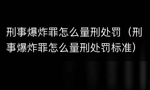 刑事爆炸罪怎么量刑处罚（刑事爆炸罪怎么量刑处罚标准）