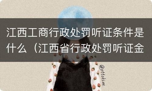 江西工商行政处罚听证条件是什么（江西省行政处罚听证金额标准）
