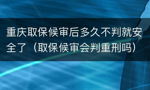重庆取保候审后多久不判就安全了（取保候审会判重刑吗）