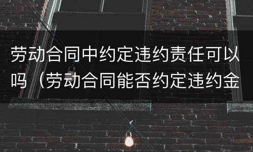 劳动合同中约定违约责任可以吗（劳动合同能否约定违约金?）