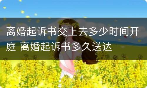 离婚起诉书交上去多少时间开庭 离婚起诉书多久送达
