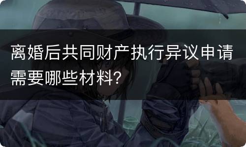 离婚后共同财产执行异议申请需要哪些材料？