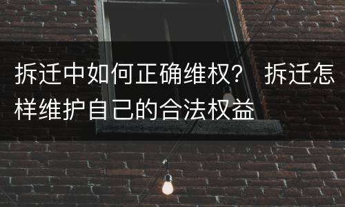 拆迁中如何正确维权？ 拆迁怎样维护自己的合法权益