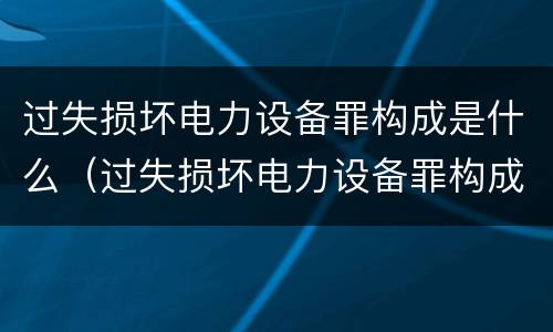 过失损坏电力设备罪构成是什么（过失损坏电力设备罪构成是什么）