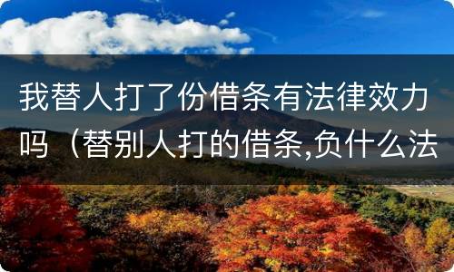 我替人打了份借条有法律效力吗（替别人打的借条,负什么法律责任）