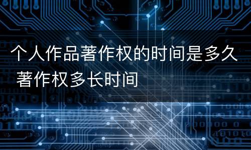 个人作品著作权的时间是多久 著作权多长时间