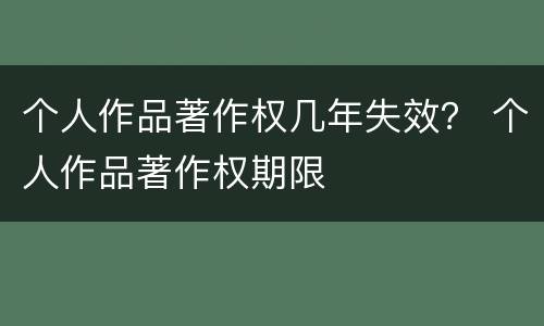 个人作品著作权几年失效？ 个人作品著作权期限