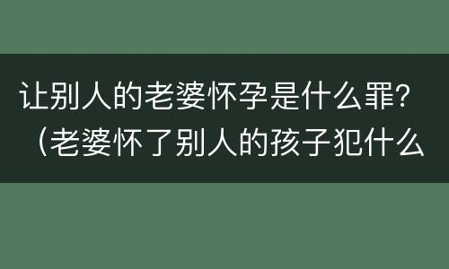 让别人的老婆怀孕是什么罪？（老婆怀了别人的孩子犯什么罪）