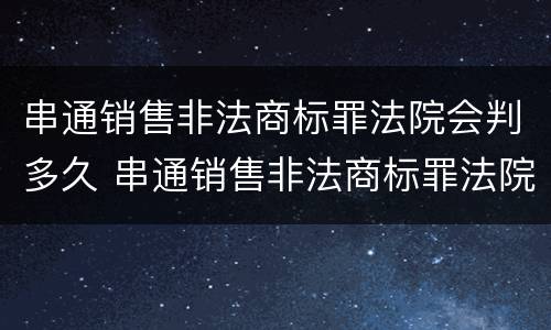 串通销售非法商标罪法院会判多久 串通销售非法商标罪法院会判多久刑期