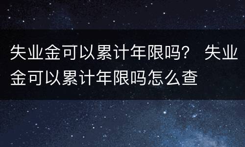 失业金可以累计年限吗？ 失业金可以累计年限吗怎么查