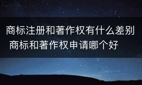 商标注册和著作权有什么差别 商标和著作权申请哪个好