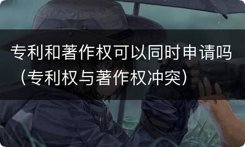 专利和著作权可以同时申请吗（专利权与著作权冲突）