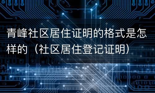 青峰社区居住证明的格式是怎样的（社区居住登记证明）