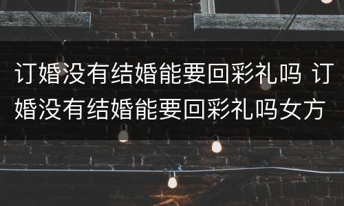 订婚没有结婚能要回彩礼吗 订婚没有结婚能要回彩礼吗女方