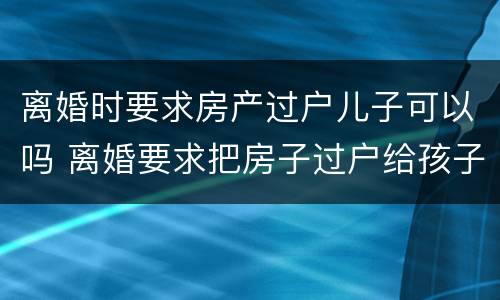 离婚时要求房产过户儿子可以吗 离婚要求把房子过户给孩子