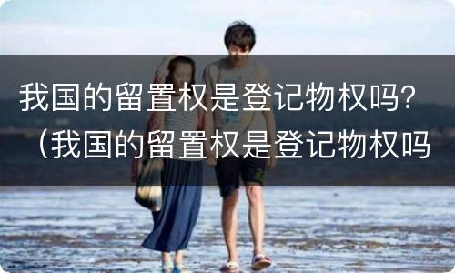 我国的留置权是登记物权吗？（我国的留置权是登记物权吗为什么）