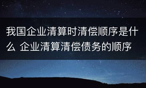 我国企业清算时清偿顺序是什么 企业清算清偿债务的顺序