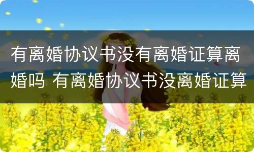 有离婚协议书没有离婚证算离婚吗 有离婚协议书没离婚证算不算离婚