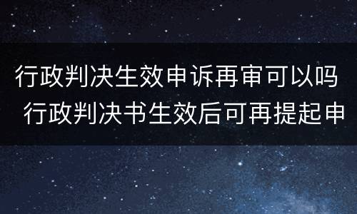 行政判决生效申诉再审可以吗 行政判决书生效后可再提起申诉