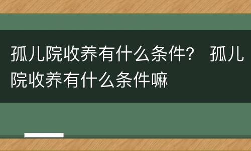 孤儿院收养有什么条件？ 孤儿院收养有什么条件嘛