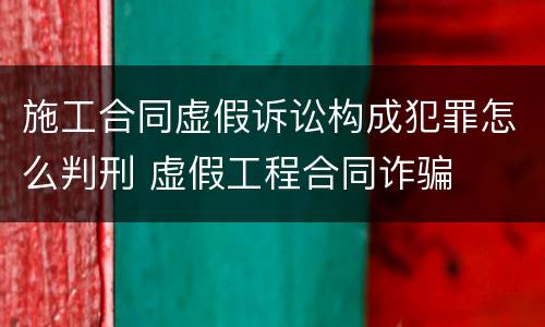 施工合同虚假诉讼构成犯罪怎么判刑 虚假工程合同诈骗