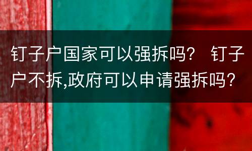 钉子户国家可以强拆吗？ 钉子户不拆,政府可以申请强拆吗?