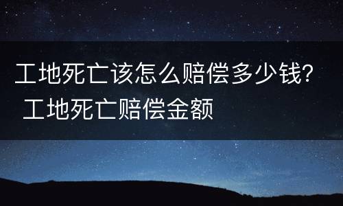 工地死亡该怎么赔偿多少钱？ 工地死亡赔偿金额