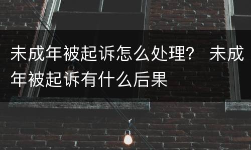 未成年被起诉怎么处理？ 未成年被起诉有什么后果