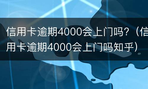 信用卡逾期4000会上门吗?（信用卡逾期4000会上门吗知乎）