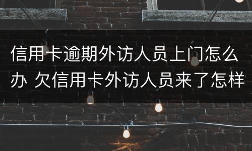 信用卡逾期外访人员上门怎么办 欠信用卡外访人员来了怎样