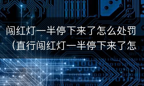 闯红灯一半停下来了怎么处罚（直行闯红灯一半停下来了怎么处罚）