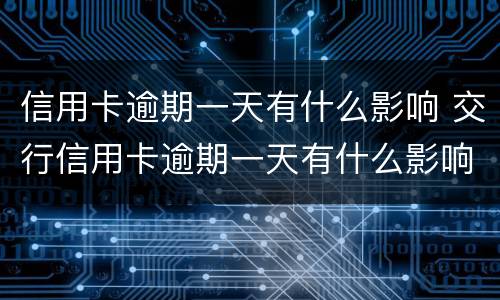 信用卡逾期一天有什么影响 交行信用卡逾期一天有什么影响