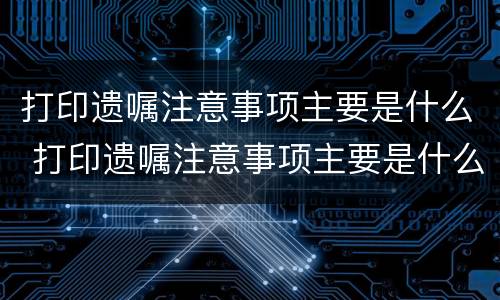 打印遗嘱注意事项主要是什么 打印遗嘱注意事项主要是什么意思