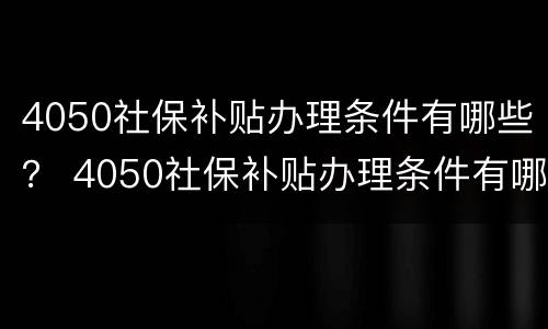 4050社保补贴办理条件有哪些？ 4050社保补贴办理条件有哪些政策